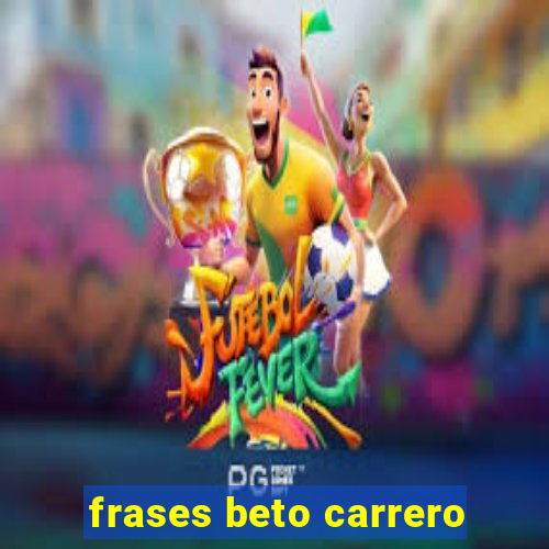 frases beto carrero